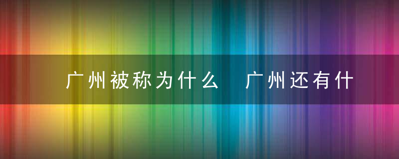 广州被称为什么 广州还有什么称呼呢